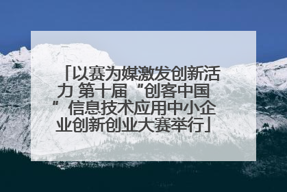 以赛为媒激发创新活力 第十届“创客中国”信息技术应用中小企业创新创业大赛举行