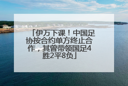 伊万下课！中国足协按合约单方终止合作，其曾带领国足4胜2平8负