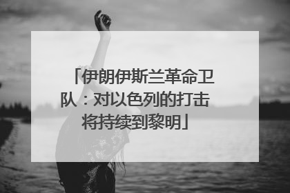 伊朗伊斯兰革命卫队：对以色列的打击将持续到黎明