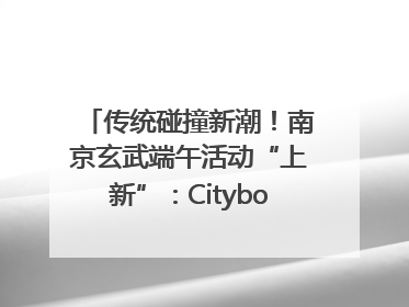 传统碰撞新潮！南京玄武端午活动“上新”：Cityboat、空中森林、骑行市集引热潮