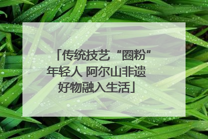 传统技艺“圈粉”年轻人 阿尔山非遗好物融入生活