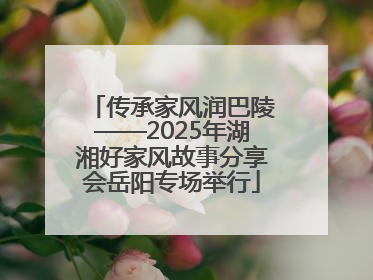 传承家风润巴陵——2025年湖湘好家风故事分享会岳阳专场举行