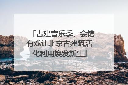 古建音乐季、会馆有戏让北京古建筑活化利用焕发新生