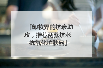 卸妆界的抗衰助攻，推荐两款抗老抗氧化护肤品
