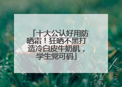 十大公认好用防晒霜！狂晒不黑打造冷白皮牛奶肌，学生党可码