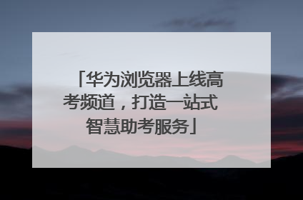 华为浏览器上线高考频道，打造一站式智慧助考服务