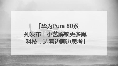 华为Pura 80系列发布｜小艺解锁更多黑科技，边看边聊边思考
