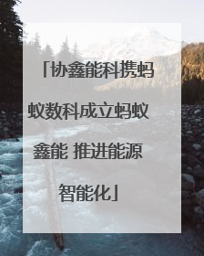协鑫能科携蚂蚁数科成立蚂蚁鑫能 推进能源智能化