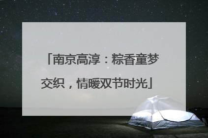 南京高淳：粽香童梦交织，情暖双节时光