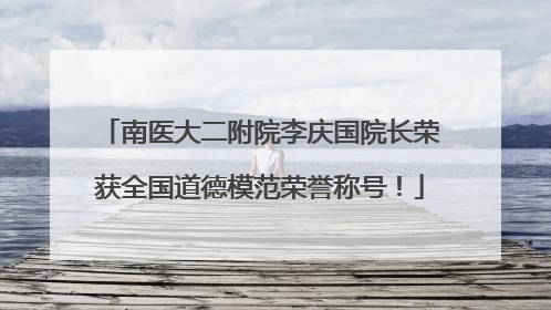 南医大二附院李庆国院长荣获全国道德模范荣誉称号！