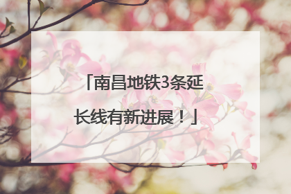 南昌地铁3条延长线有新进展！