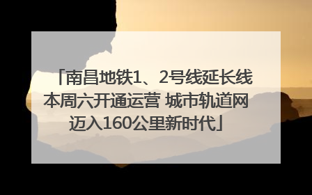 南昌地铁1、2号线延长线本周六开通运营 城市轨道网迈入160公里新时代