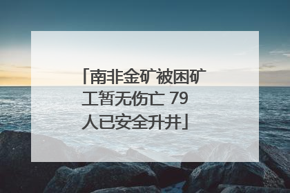 南非金矿被困矿工暂无伤亡 79人已安全升井