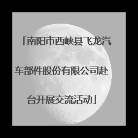 南阳市西峡县飞龙汽车部件股份有限公司赴台开展交流活动