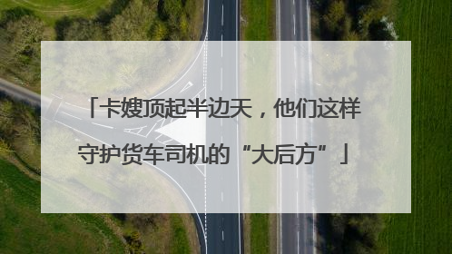 卡嫂顶起半边天，他们这样守护货车司机的“大后方”