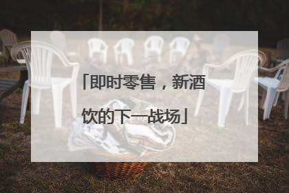 即时零售，新酒饮的下一战场