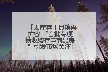 去库存工具箱再扩容 “首批专项债收购存量商品房”引发市场关注