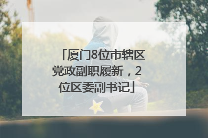 厦门8位市辖区党政副职履新，2位区委副书记