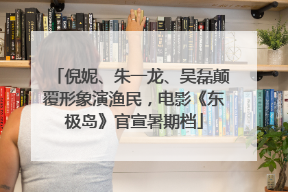 倪妮、朱一龙、吴磊颠覆形象演渔民，电影《东极岛》官宣暑期档