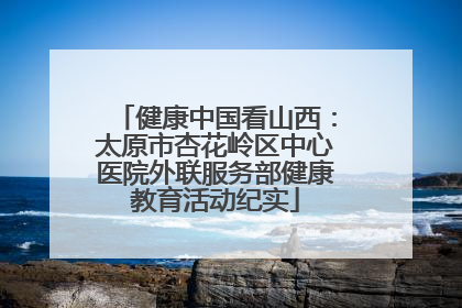 健康中国看山西：太原市杏花岭区中心医院外联服务部健康教育活动纪实