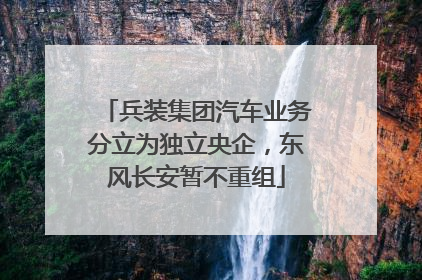 兵装集团汽车业务分立为独立央企，东风长安暂不重组