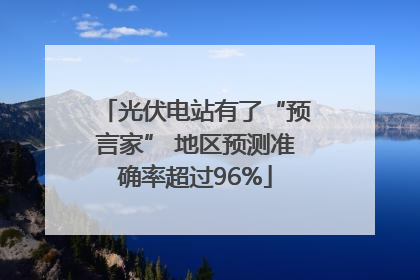 光伏电站有了“预言家” 地区预测准确率超过96%
