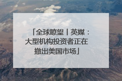 全球瞭望丨英媒：大型机构投资者正在撤出美国市场