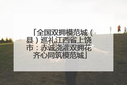 全国双拥模范城（县）巡礼江西省上饶市：赤诚浇灌双拥花 齐心同筑模范城