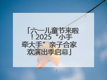 六一儿童节来啦！2025“小手牵大手”亲子合家欢演出季启幕