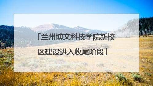 兰州博文科技学院新校区建设进入收尾阶段