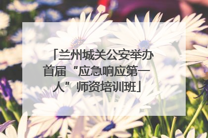 兰州城关公安举办首届“应急响应第一人”师资培训班