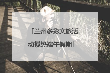 兰州多彩文旅活动搅热端午假期