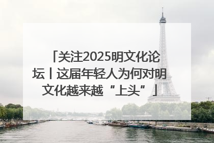 关注2025明文化论坛丨这届年轻人为何对明文化越来越“上头”