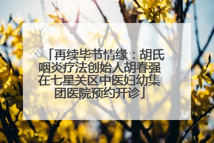 再续毕节情缘：胡氏咽炎疗法创始人胡春强在七星关区中医妇幼集团医院预约开诊