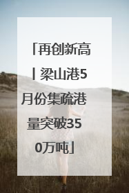 再创新高丨梁山港5月份集疏港量突破350万吨