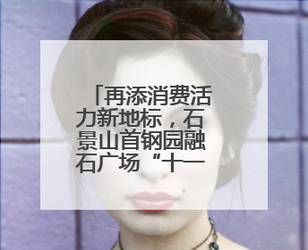 再添消费活力新地标，石景山首钢园融石广场“十一”亮相！