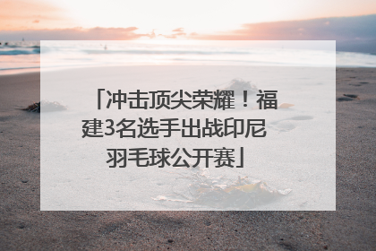 冲击顶尖荣耀！福建3名选手出战印尼羽毛球公开赛