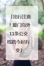 出行注意！厦门岛外11条公交线路今起有变