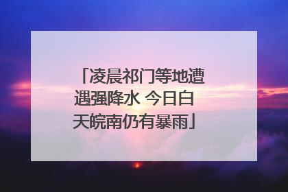凌晨祁门等地遭遇强降水 今日白天皖南仍有暴雨