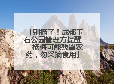 别摘了！成都玉石公园管理方提醒：杨梅可能残留农药，勿采摘食用