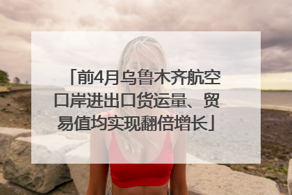 前4月乌鲁木齐航空口岸进出口货运量、贸易值均实现翻倍增长