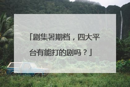 剧集暑期档，四大平台有能打的剧吗？
