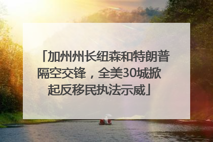 加州州长纽森和特朗普隔空交锋，全美30城掀起反移民执法示威