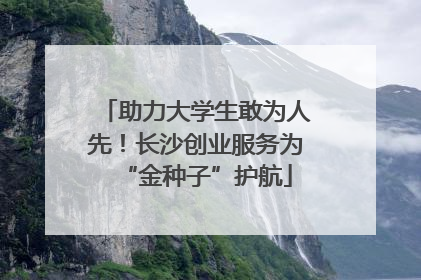 助力大学生敢为人先！长沙创业服务为“金种子”护航