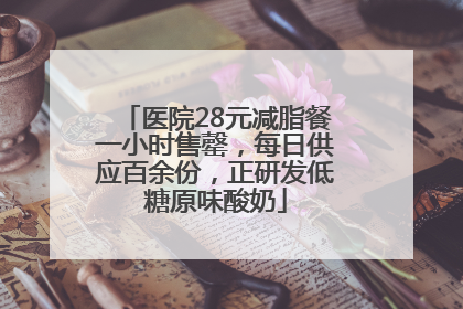 医院28元减脂餐一小时售罄，每日供应百余份，正研发低糖原味酸奶