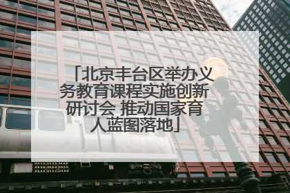 北京丰台区举办义务教育课程实施创新研讨会 推动国家育人蓝图落地