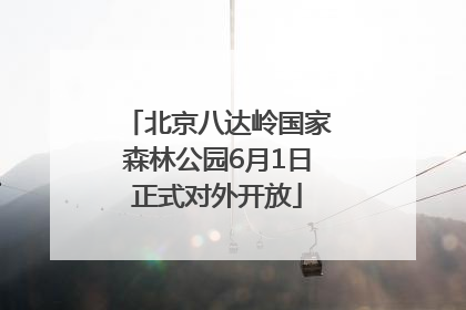 北京八达岭国家森林公园6月1日正式对外开放