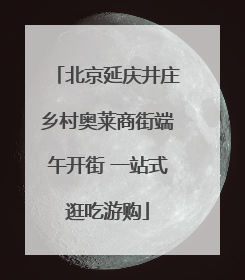 北京延庆井庄乡村奥莱商街端午开街 一站式逛吃游购