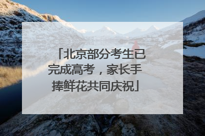 北京部分考生已完成高考，家长手捧鲜花共同庆祝