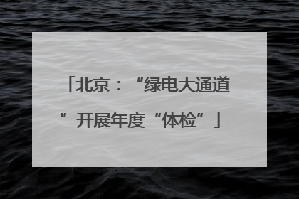 北京：“绿电大通道”开展年度“体检”